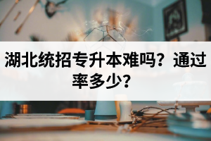 湖北統(tǒng)招專升本難嗎？通過率多少？