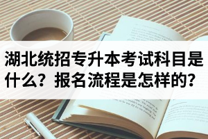 湖北統(tǒng)招專升本考試科目是什么？報(bào)名流程是怎樣的？
