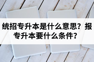 湖北統(tǒng)招專升本是什么意思？報統(tǒng)招專升本要什么條件？