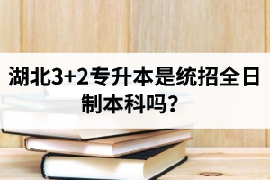 湖北3+2專升本是統(tǒng)招全日制本科嗎？考前應(yīng)該做好哪些準(zhǔn)備工作？