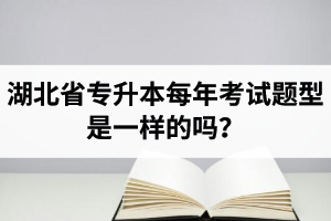 湖北省專升本每年考試題型是一樣的嗎？專業(yè)課考什么？