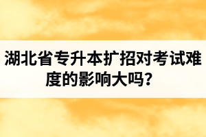 湖北省專(zhuān)升本擴(kuò)招對(duì)考試難度的影響大嗎？