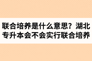 專升本聯(lián)合培養(yǎng)是什么意思？湖北省專升本會不會實行聯(lián)合培養(yǎng)？