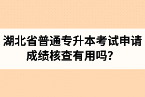 湖北省普通專升本考試申請(qǐng)成績(jī)核查有用嗎？申請(qǐng)步驟有哪些？