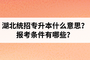 湖北統(tǒng)招專(zhuān)升本什么意思？報(bào)考條件有哪些？