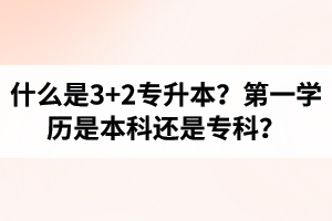 什么是3+2專升本？湖北統(tǒng)招專升本第一學(xué)歷是本科還是?？?？