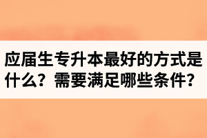 應(yīng)屆生專升本最好的方式是什么？報(bào)湖北專升本需要滿足哪些條件？