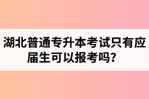 湖北普通專升本考試只有應(yīng)屆生可以報考嗎？