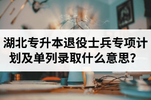 湖北專升本退役士兵專項計劃及單列錄取什么意思？占普通考試名額嗎？