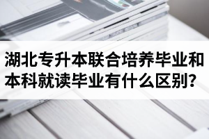 湖北專升本聯(lián)合培養(yǎng)畢業(yè)和本科就讀畢業(yè)有什么區(qū)別？畢業(yè)證是哪個(gè)學(xué)校的？