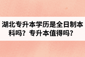 湖北專升本學(xué)歷是全日制本科嗎？專升本值得嗎？