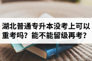 湖北普通專升本沒考上可以重考嗎？能不能留級再考？