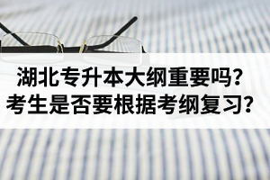 湖北專升本考試大綱重要嗎？專升本考生是否要根據(jù)考綱復(fù)習？
