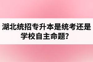 湖北統(tǒng)招專升本是統(tǒng)考還是學校自主命題？