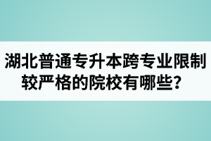 湖北普通專升本跨專業(yè)限制較嚴格的院校有哪些？