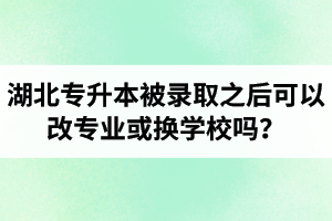 湖北專升本被錄取之后可以改專業(yè)或換學(xué)校嗎？怎么選擇院校專業(yè)比較好呢？