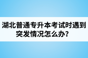 湖北普通專升本考試時遇到突發(fā)情況怎么辦？
