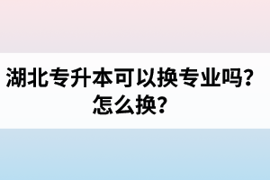 湖北專升本可以換專業(yè)嗎？怎么換？