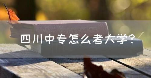 四川中專怎么考大學(xué)？(圖1)