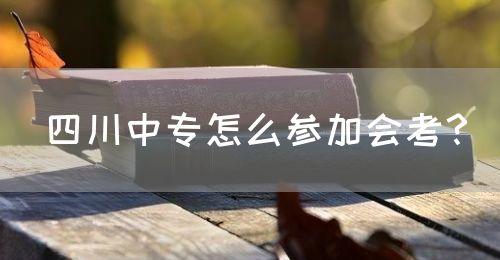 四川中專怎么參加會考？(圖1)