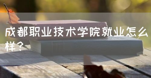 成都職業(yè)技術(shù)學院就業(yè)怎么樣？(圖1)