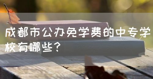 成都市公辦免學(xué)費的中專學(xué)校有哪些？(圖1)