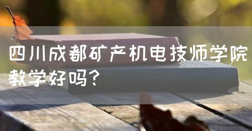 四川成都礦產(chǎn)機電技師學院教學好嗎？(圖1)