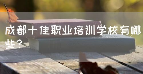 成都十佳職業(yè)培訓學校有哪些？(圖1)