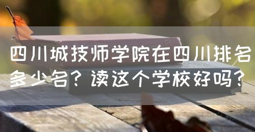 四川城技師學(xué)院在四川排名多少名？讀這個學(xué)校好嗎？(圖1)