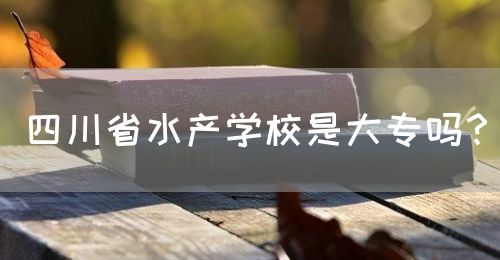 四川省水產(chǎn)學(xué)校是大專(zhuān)嗎？(圖1)