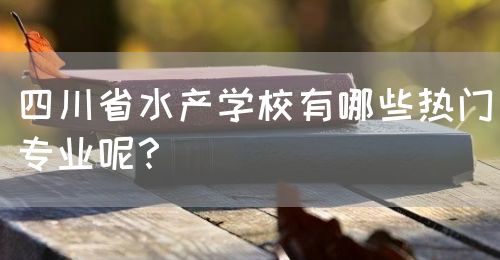 四川省水產(chǎn)學校有哪些熱門專業(yè)呢？(圖1)