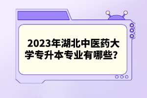 2023年湖北中醫(yī)藥大學(xué)專升本專業(yè)有哪些？