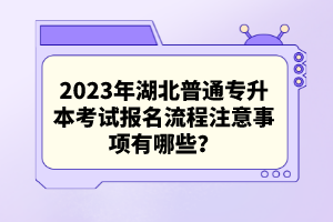 2023年湖北普通專升本考試報(bào)名流程注意事項(xiàng)有哪些？