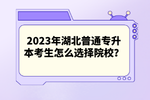 2023年湖北普通專升本考生怎么選擇院校？