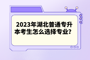2023年湖北普通專升本考生怎么選擇專業(yè)？