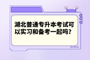 湖北普通專(zhuān)升本考試可以實(shí)習(xí)和備考一起嗎？