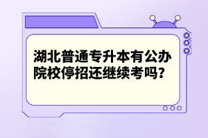 湖北普通專升本有公辦院校停招還繼續(xù)考嗎？