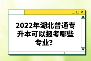 2022年湖北普通專升本可以報考哪些專業(yè)？
