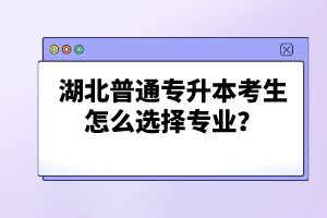 湖北普通專升本考生怎么選擇專業(yè)？