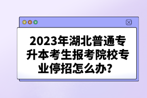 2023年湖北普通專升本考生報(bào)考院校專業(yè)停招怎么辦？