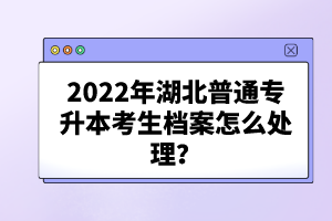 2022年湖北普通專升本考生檔案怎么處理？