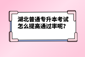湖北普通專升本考試怎么提高通過率呢？