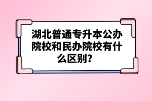 湖北普通專升本公辦院校和民辦院校有什么區(qū)別？