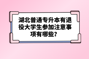 湖北普通專升本有退役大學(xué)生參加注意事項(xiàng)有哪些？