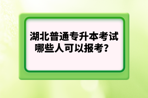 湖北普通專升本考試哪些人可以報考？