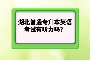 湖北普通專升本英語考試有聽力嗎？