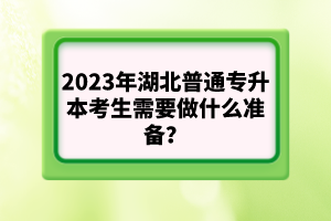 2023年湖北普通專升本考生需要做什么準(zhǔn)備？
