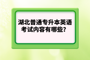 湖北普通專升本英語考試內(nèi)容有哪些？