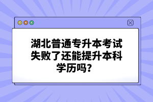 湖北普通專升本考試失敗了還能提升本科學歷嗎？