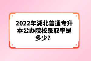 2022年湖北普通專升本公辦院校錄取率是多少？
